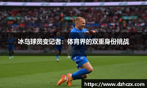 冰岛球员变记者：体育界的双重身份挑战